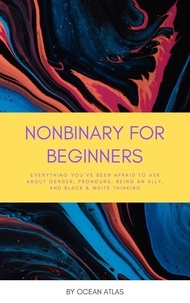  Ocean Atlas - Nonbinary For Beginners: Everything You've Been Afraid To Ask About Gender, Pronouns, Being An Ally, And Black &amp; White Thinking.