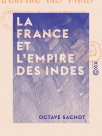 Octave Sachot - La France et l'Empire des Indes - Les fondateurs de la domination française dans la péninsule indienne.