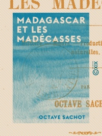 Octave Sachot - Madagascar et les Madécasses - Histoire, mœurs, productions, curiosités naturelles.