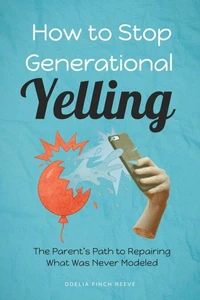 How to Stop Generational Yelling: The Parent’s Path to Repairing What Was Never Modeled