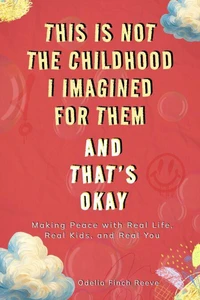 This Is Not the Childhood I Imagined for Them, and That’s Okay: Making Peace with Real Life, Real Kids, and Real You