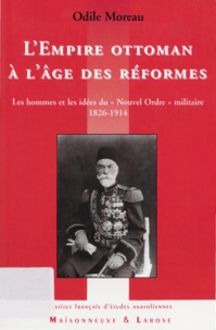 Odile Moreau - L'Empire ottoman à l'âge des réformes - Les hommes et les idées du "Nouvel Ordre" militaire 1826-1914.