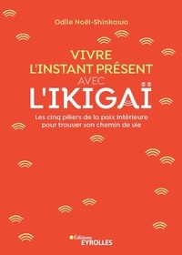 Odile Noël-Shinkawa - Vivre l'instant présent avec l'Ikigaï - Les cinq piliers de la paix intérieure pour trouver son chemin de vie.