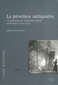 Odile Parsis-Barubé - La province antiquaire - L'invention de l'histoire locale en France (1800-1870).