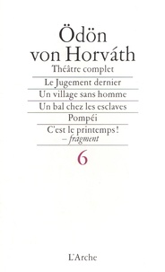 Odön von Horvath - Théâtre complet - Tome 6, Le Jugement dernier, Un village sans hommes, Un bal chez les esclaves, Pompeï, C'est le printemps ! fragment.