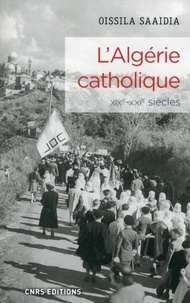 Oissila Saaïdia - L'Algérie catholique - Une histoire de l'Eglise catholique en Algérie (XIXe-XXIe siècles).