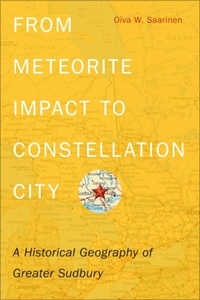 Oiva W. Saarinen - From Meteorite Impact to Constellation City - A Historical Geography of Greater Sudbury.