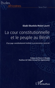 Oladé Okunlola Moïse Laleye - La cour constitutionnelle et le peuple au Bénin - D'un juge constitutionnel institué à un procureur suzerain.
