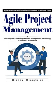 Agile Project Management: Agile Drawbacks and Strategies on How Best to Mitigate Them (The Complete Guide to Agile Project Management, Methodology &amp; Software Development)