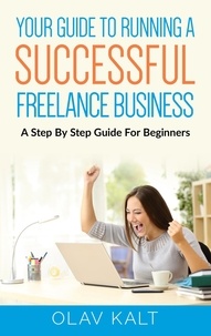 Olav Kalt - Your Guide to Running a Successful Freelance Business - A Step By Step Guide For Beginners.