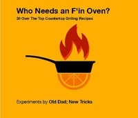  Old Dad; New Tricks - Who Needs An F'in Oven ?  30 Over The Top Countertop Grilling Recipes.