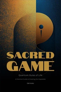The Sacred Game: Quantum Rules of Life (A Practical Guide to Creating the Impossible)