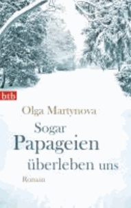 Olga Martynova - Sogar Papageien überleben uns.