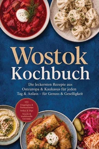 Wostok Kochbuch: Die leckersten Rezepte aus Osteuropa &amp; Kaukasus für jeden Tag &amp; Anlass – für Genuss &amp; Geselligkeit – inkl. Eingelegtes &amp; Fermentiertes, Soßen &amp; Dips, Snacks &amp; traditionelle Getränke