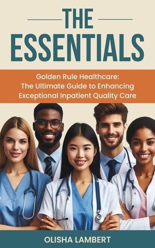  Olisha Lambert - The Essentials- Golden Rule Healthcare : The Ultimate Guide to Enhancing Exceptional Inpatient Quality Care.