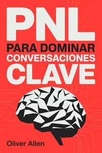 PNL para Dominar Conversaciones Clave: Comunicación, persuasión e influencia aplicadas a situaciones reales donde no puedes fallar