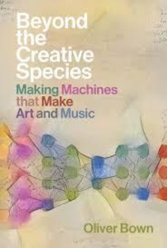 Oliver Bown - Beyond the Creative Species : Making Machines that Make Art and Music.