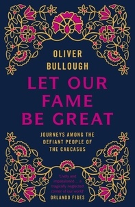 Oliver Bullough - Let Our Fame Be Great - Journeys among the defiant people of the Caucasus.