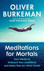 Oliver Burkeman - Meditations for Mortals - Four weeks to embrace your limitations and make time for what counts.