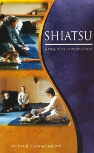 Oliver Cowmeadow - Shiatsu - An Introductory Guide to the Technique and its Benefits.