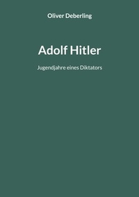 Oliver Deberling - Adolf Hitler - Jugendjahre eines Diktators.