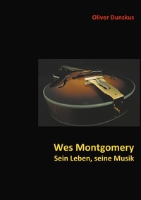 Oliver Dunskus - Wes Montgomery - Sein Leben, seine Musik.
