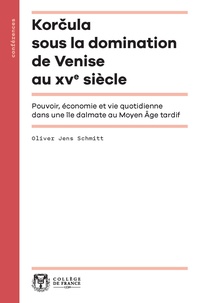 Oliver Jens Schmitt - Korcula sous la domination de Venise au XVe siècle - Pouvoir, économie et vie quotidienne dans une île dalmate au Moyen Age tardif.