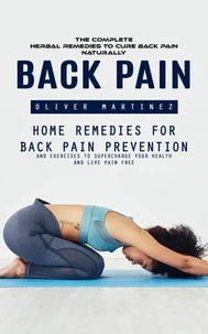 Back Pain: The complete herbal remedies to Cure Back Pain Naturally (Home Remedies For Back Pain Prevention And Exercises To Supercharge Your Health And Live Pain Free)