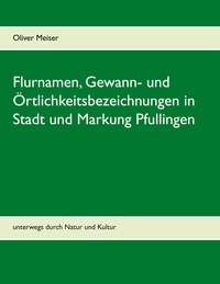 Oliver Meiser - Flurnamen, Gewann- und Örtlichkeitsbezeichnungen in Stadt und Markung Pfullingen - unterwegs durch Natur und Kultur.