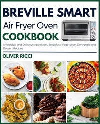  Oliver Ricci - Breville Smart Air Fryer Oven Cookbook: Affordable and Delicious Appetizers, Breakfast, Vegetarian, Dehydrate and Side Dishes Recipes - The Complete Cookbook Series.