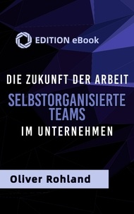 Oliver Rohland - Die Zukunft der Arbeit -Selbstorganisierte Teams im Unternehmen. - Gemeinsam erfolgreich.