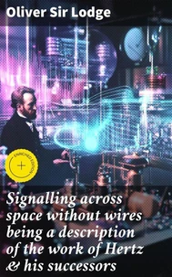 Signalling across space without wires being a description of the work of Hertz & his successors