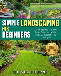 SIMPLE LANDSCAPING FOR BEGINNERS: Design Beautiful Gardens, Paths, Patios and Walls with Easy, Budget-Friendly Techniques