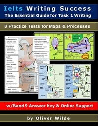  Oliver Wilde - Ielts Writing Success. The Essential Guide for Task 1 Writing. 8 Practice Tests for Maps &amp; Processes. Band 9 Answer Key &amp; On-line Support..