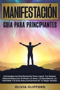 Manifestación - Guía para principiantes; Estrategias para lograr tus deseos relacionados con el dinero, el amor, la abundancia, la felicidad y el éxito para convertirte en tu mejor versión