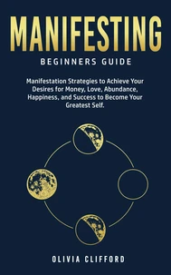 Manifesting – Beginners Guide:  Manifestation Strategies to Achieve Your Desires for Money, Love, Abundance, Happiness, and Success to Become Your Greatest Self