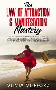  Olivia Clifford - The Law of Attraction &amp; Manifestation Mastery: Understand the Advanced Techniques to Manifest an Abundance of Love, Success,  Money, Health and Happiness, so you can be Empowered to Take Control.