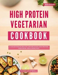 High Protein Vegetarian Cookbook: A Collection of Healthy and Delicious High Protein Vegetarian Meals Made Easy