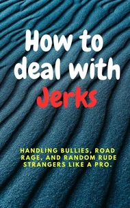 How to deal with Jerks:  Handling Bullies, Road Rage, and Random Rude Strangers Like a Pro