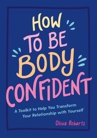 Olivia Roberts - How to Be Body Confident - A Toolkit to Help You Transform Your Relationship with Yourself.