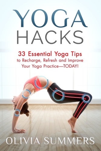  Olivia Summers - Yoga Hacks: 33 Essential Yoga Tips to Recharge, Refresh and Improve Your Yoga Practice-TODAY! - Yoga Mastery Series.