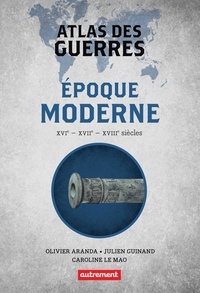 Olivier Aranda et Julien Guinand - Atlas des guerres - Epoque moderne XVIe, XVIIe, XVIIIe siècles.