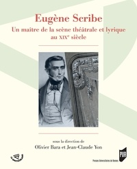 Olivier Bara et Jean-Claude Yon - Eugène Scribe - Un maître de la scène théâtrale et lyrique au XIXe siècle.