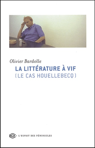 Olivier Bardolle - La Littérature à vif ( Le cas Houellebecq ).