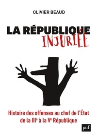 Olivier Beaud - La République injuriée - Histoire des offenses au chef de l'Etat de la IIIe à la Ve République.