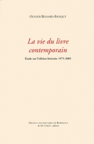 Olivier Bessard-Banquy - La vie du livre contemporain - Etude sur l'édition littéraire 1975-2005.