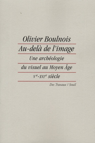 Olivier Boulnois - Au delà de l'image - Une archéologie du visuel au Moyen Age (Ve-XVIe siècle).