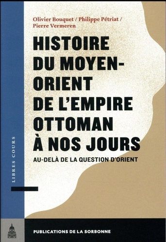 Olivier Bouquet et Philippe Pétriat - Histoire du Moyen-Orient de l'Empire ottoman à nos jours - Au-delà de la question d'Orient.