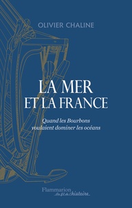 Olivier Chaline - La mer et la France - Quand les Bourbons voulaient dominer les océans.