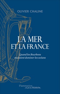 Olivier Chaline - La mer et la France - Quand les Bourbons voulaient dominer les océans.